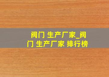 阀门 生产厂家_阀门 生产厂家 排行榜